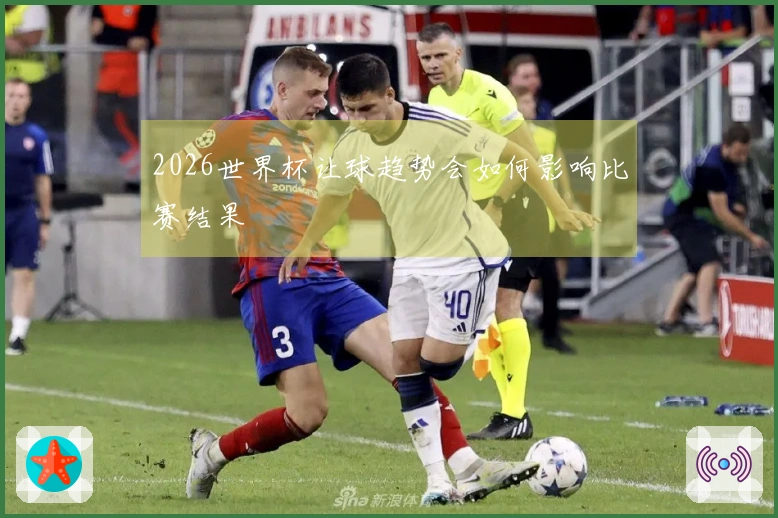 2026世界杯让球趋势会如何影响比赛结果