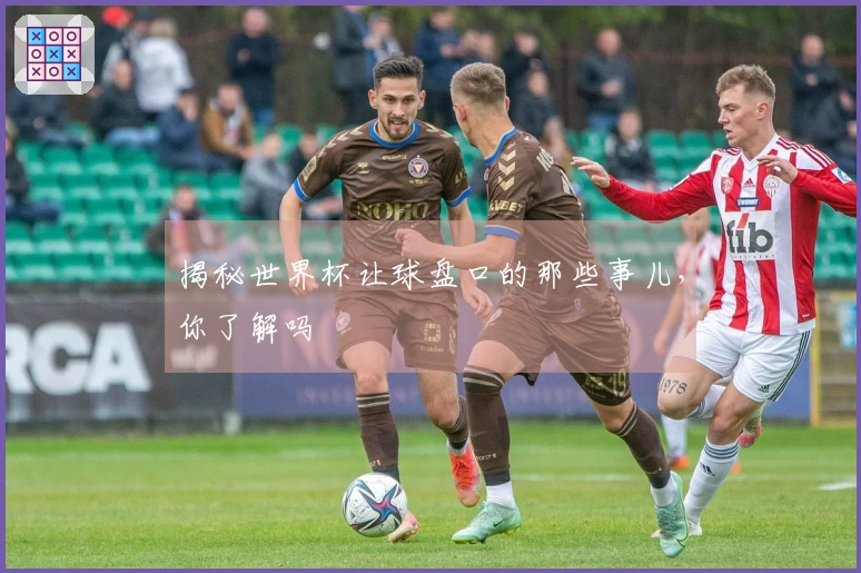 揭秘世界杯让球盘口的那些事儿，你了解吗