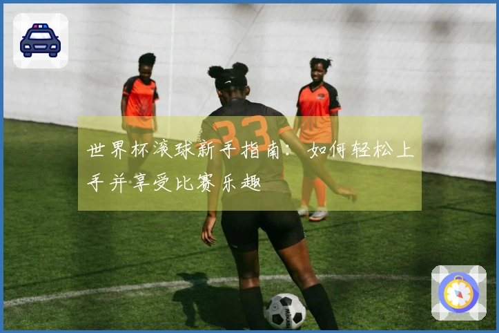 世界杯滚球新手指南：如何轻松上手并享受比赛乐趣