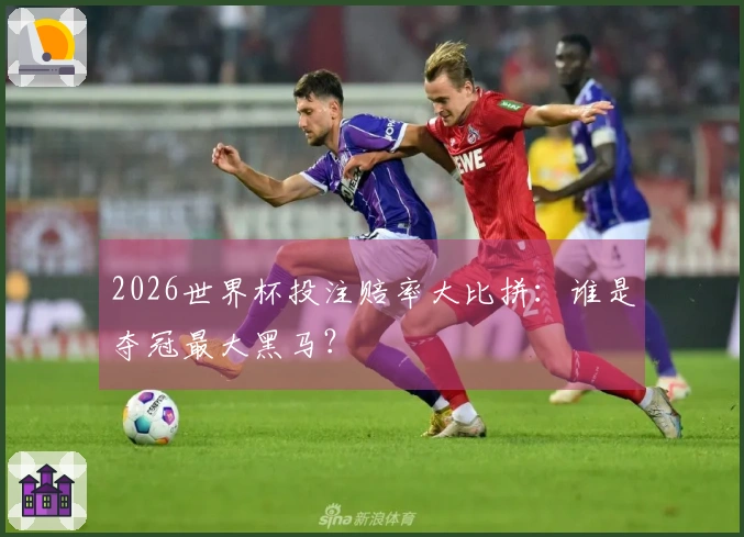 2026世界杯投注赔率大比拼：谁是夺冠最大黑马？