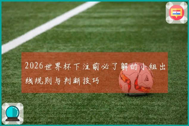 2026世界杯下注前必了解的小组出线规则与判断技巧