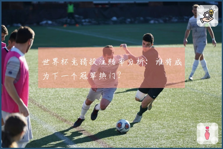 世界杯竞猜投注赔率分析：谁将成为下一个冠军热门？