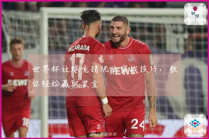 世界杯让球竞猜玩法实战技巧，教你轻松赢取奖金