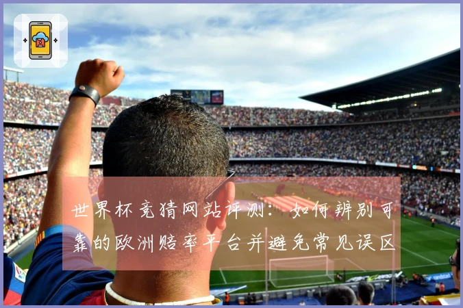 世界杯竞猜网站评测：如何辨别可靠的欧洲赔率平台并避免常见误区