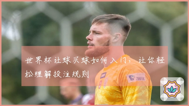 世界杯让球买球如何入门，让你轻松理解投注规则