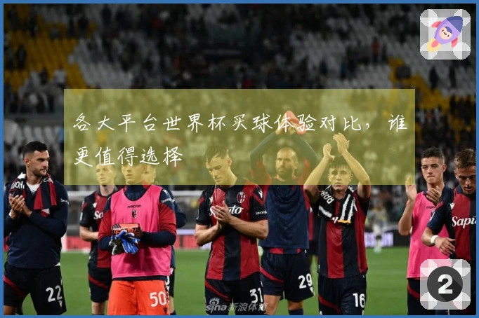 各大平台世界杯买球体验对比，谁更值得选择
