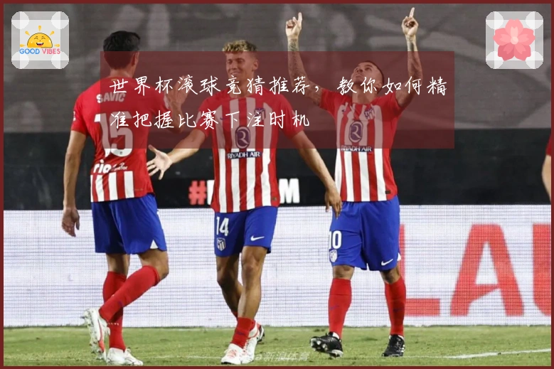 世界杯滚球竞猜推荐，教你如何精准把握比赛下注时机