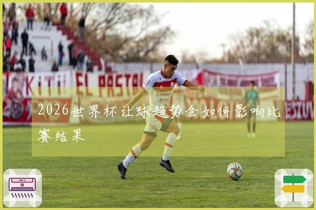 2026世界杯让球趋势会如何影响比赛结果