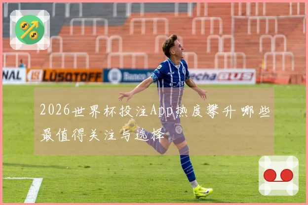 2026世界杯投注App热度攀升 哪些最值得关注与选择