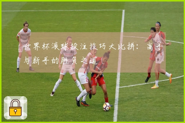 世界杯滚球投注技巧大比拼：高手与新手的胜负之道