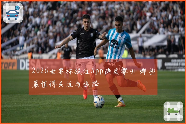 2026世界杯投注App热度攀升 哪些最值得关注与选择