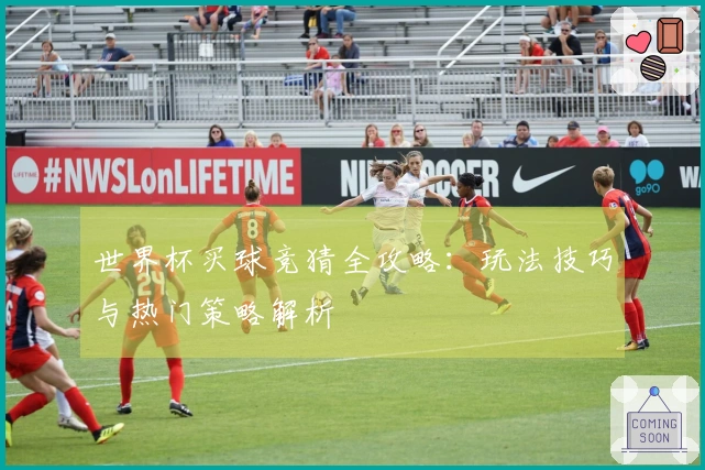 世界杯买球竞猜全攻略：玩法技巧与热门策略解析