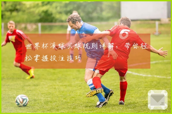 世界杯滚球买球规则详解，带你轻松掌握投注技巧