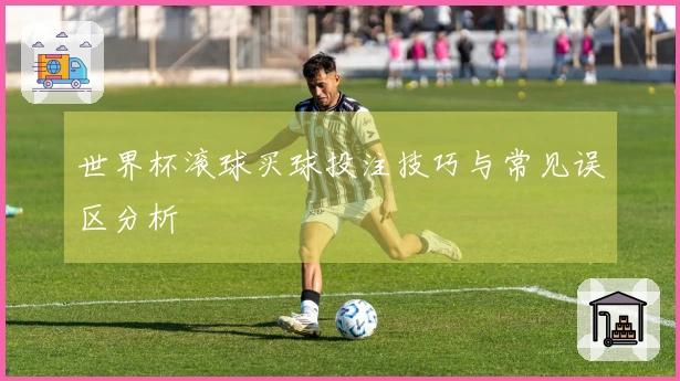 世界杯滚球买球投注技巧与常见误区分析