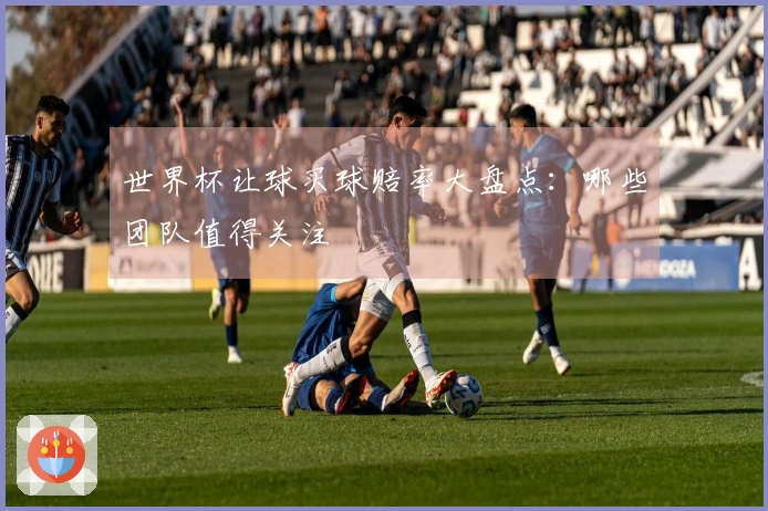 世界杯让球买球赔率大盘点：哪些团队值得关注