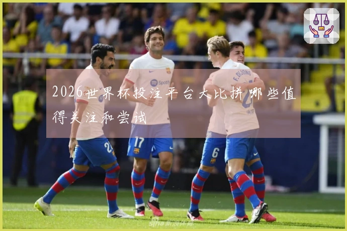 2026世界杯投注平台大比拼 哪些值得关注和尝试
