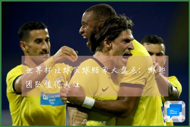世界杯让球买球赔率大盘点：哪些团队值得关注