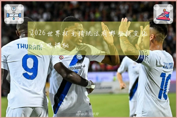 2026世界杯竞猜玩法有哪些新变化和策略揭秘