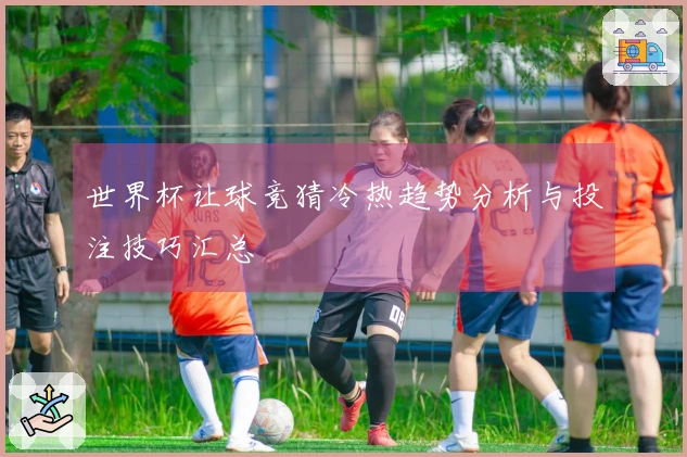 世界杯让球竞猜冷热趋势分析与投注技巧汇总