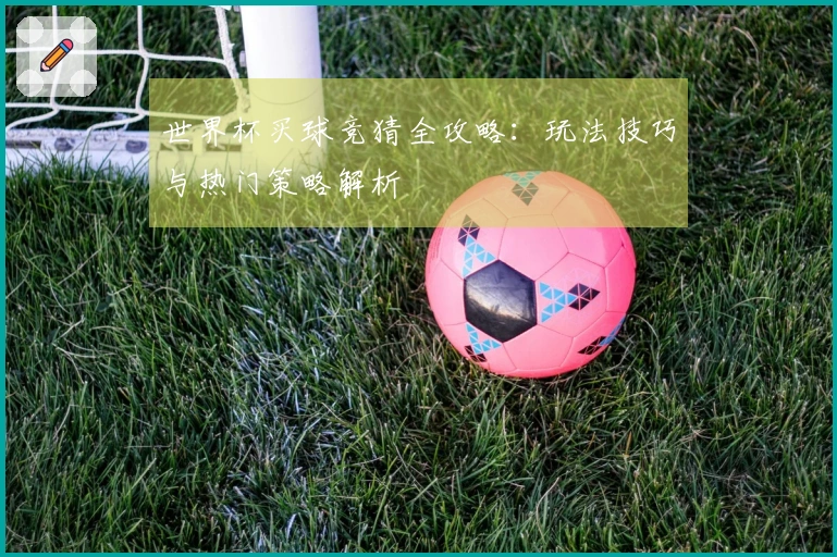 世界杯买球竞猜全攻略：玩法技巧与热门策略解析