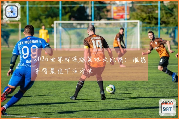 2026世界杯滚球策略大比拼：谁能夺得最佳下注方法