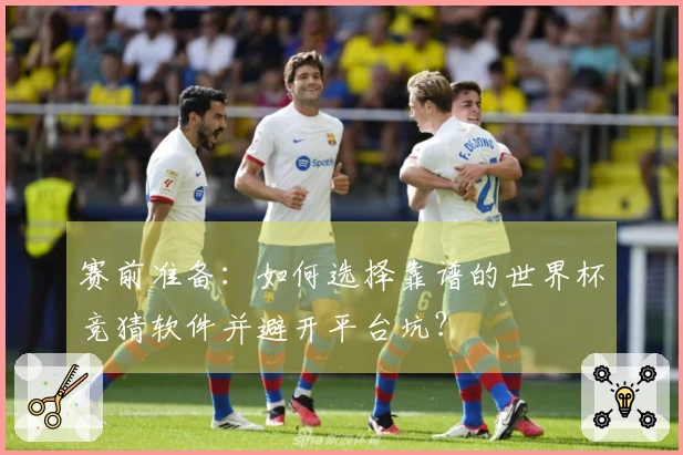 赛前准备：如何选择靠谱的世界杯竞猜软件并避开平台坑？