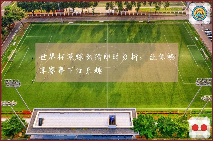 世界杯滚球竞猜即时分析，让你畅享赛事下注乐趣
