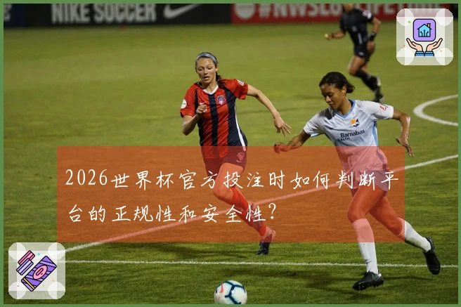 2026世界杯官方投注时如何判断平台的正规性和安全性？