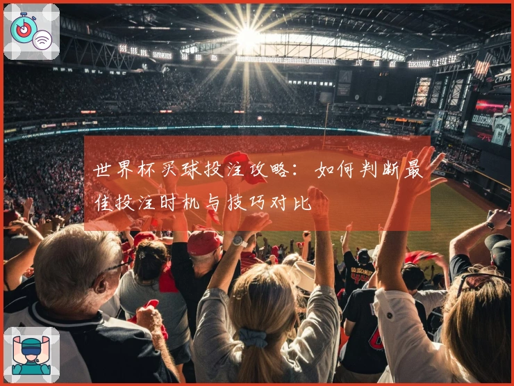 世界杯买球投注攻略：如何判断最佳投注时机与技巧对比