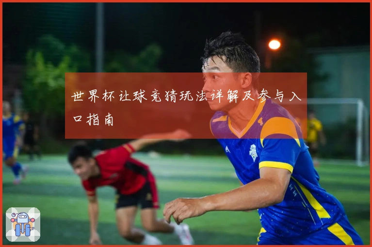 世界杯让球竞猜玩法详解及参与入口指南