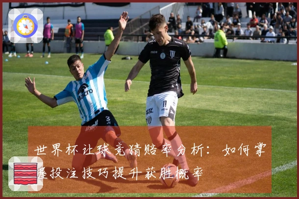 世界杯让球竞猜赔率分析：如何掌握投注技巧提升获胜概率