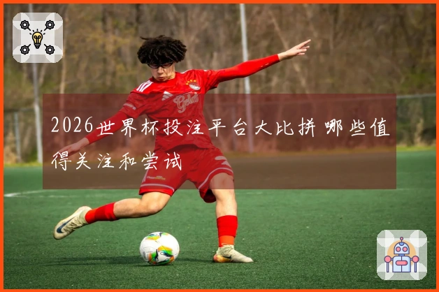 2026世界杯投注平台大比拼 哪些值得关注和尝试