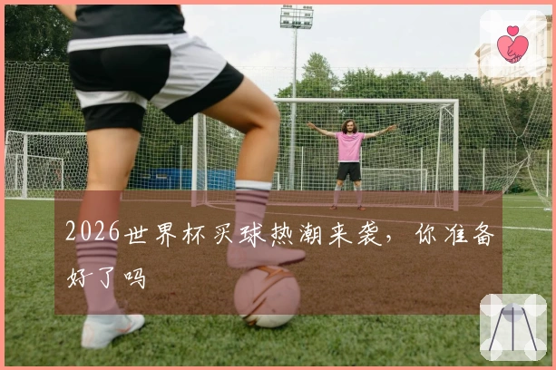 2026世界杯买球热潮来袭，你准备好了吗