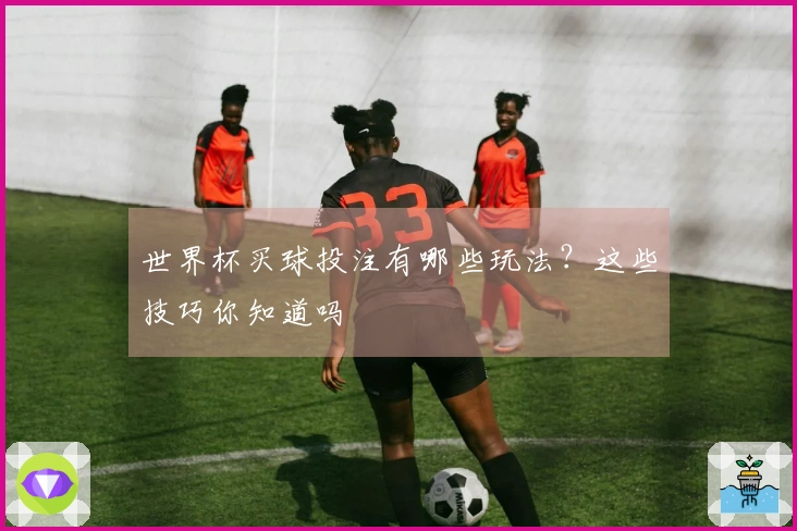 世界杯买球投注有哪些玩法？这些技巧你知道吗