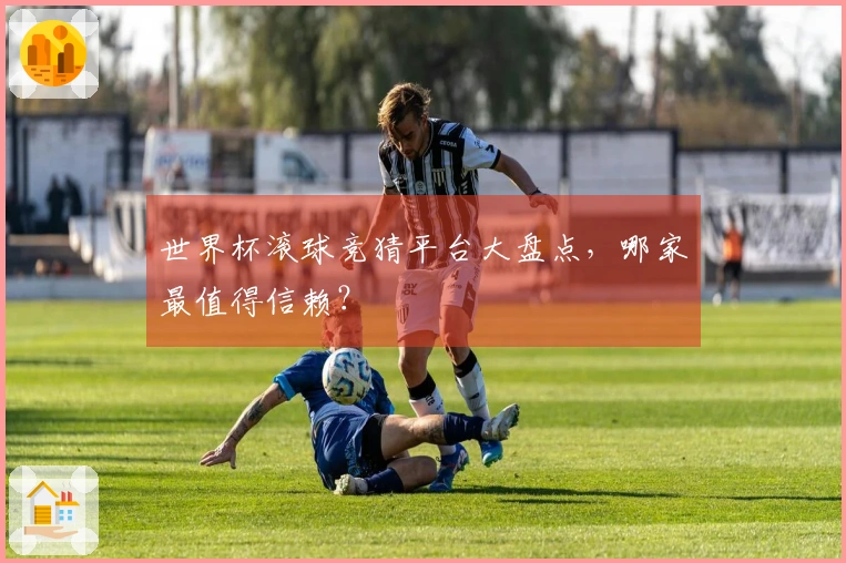 世界杯滚球竞猜平台大盘点，哪家最值得信赖？