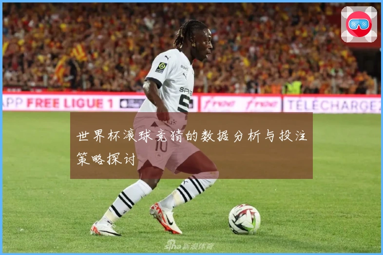 世界杯滚球竞猜的数据分析与投注策略探讨