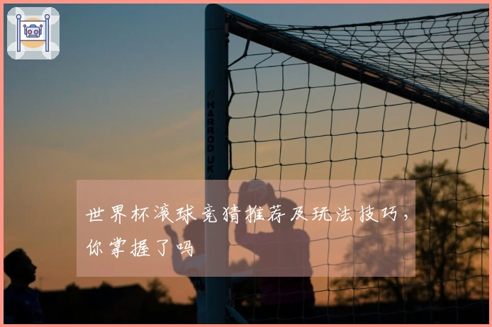 世界杯滚球竞猜推荐及玩法技巧，你掌握了吗