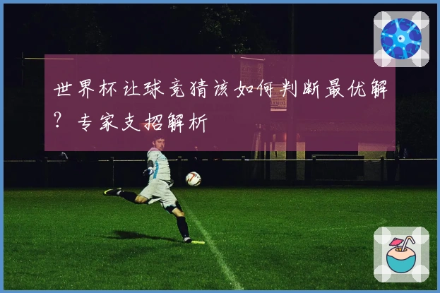 世界杯让球竞猜该如何判断最优解？专家支招解析