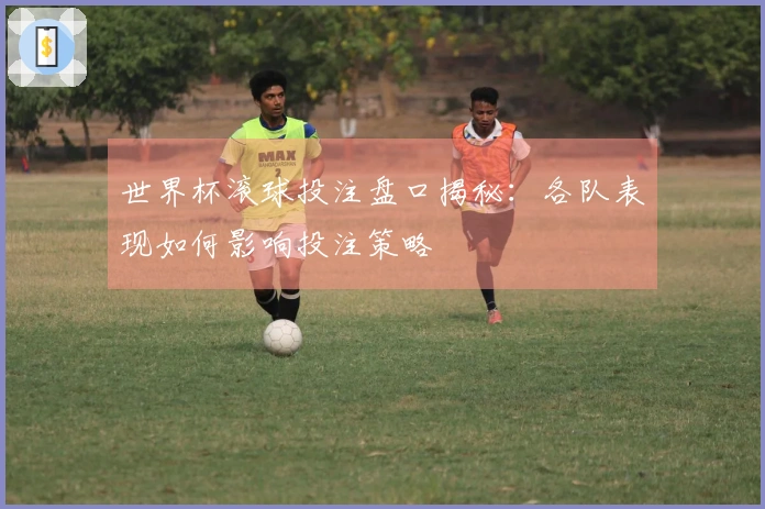 世界杯滚球投注盘口揭秘：各队表现如何影响投注策略