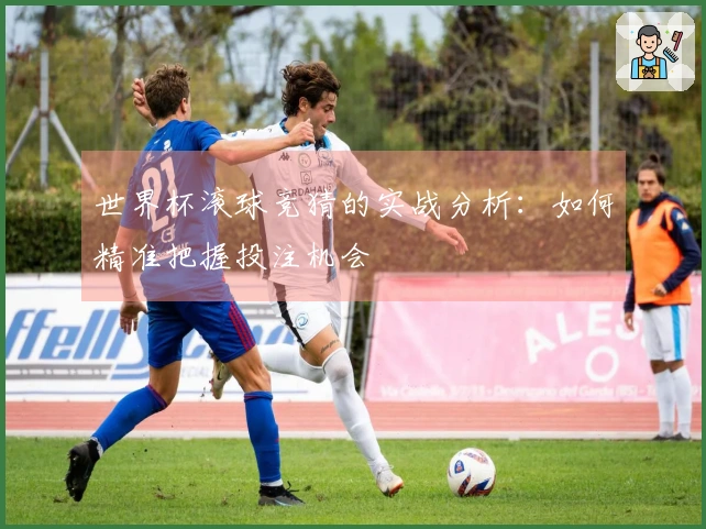 世界杯滚球竞猜的实战分析：如何精准把握投注机会