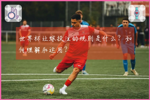 世界杯让球投注的规则是什么？如何理解和运用？