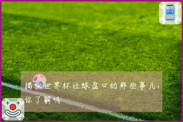 揭秘世界杯让球盘口的那些事儿，你了解吗