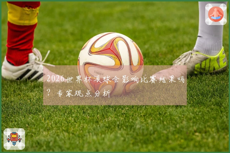 2026世界杯滚球会影响比赛结果吗？专家观点分析