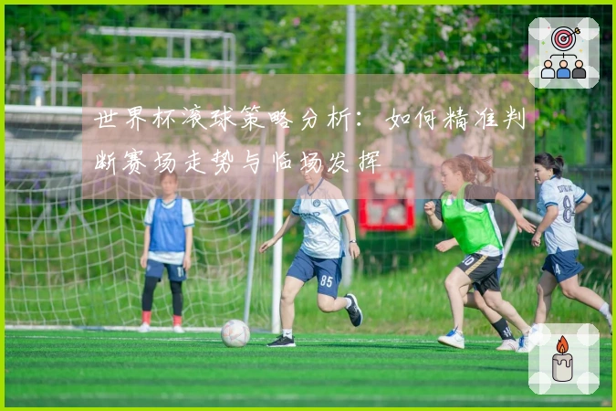 世界杯滚球策略分析：如何精准判断赛场走势与临场发挥