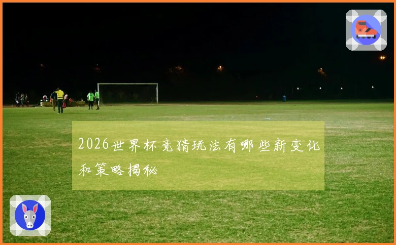 2026世界杯竞猜玩法有哪些新变化和策略揭秘