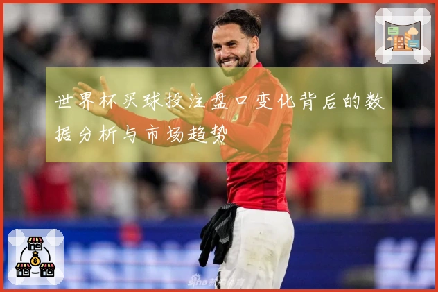 世界杯买球投注盘口变化背后的数据分析与市场趋势