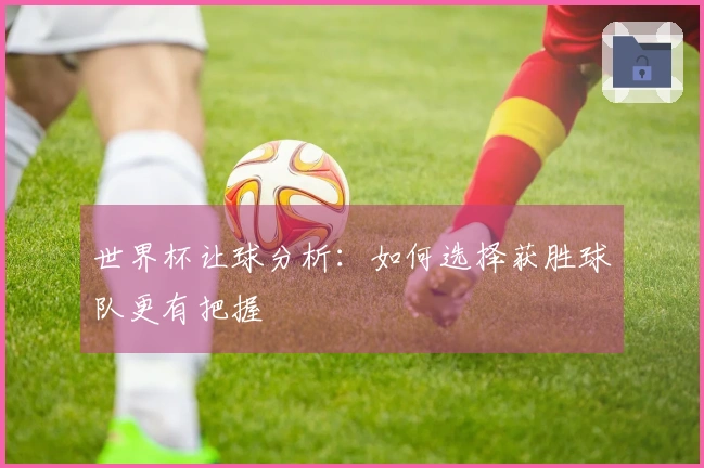 世界杯让球分析：如何选择获胜球队更有把握