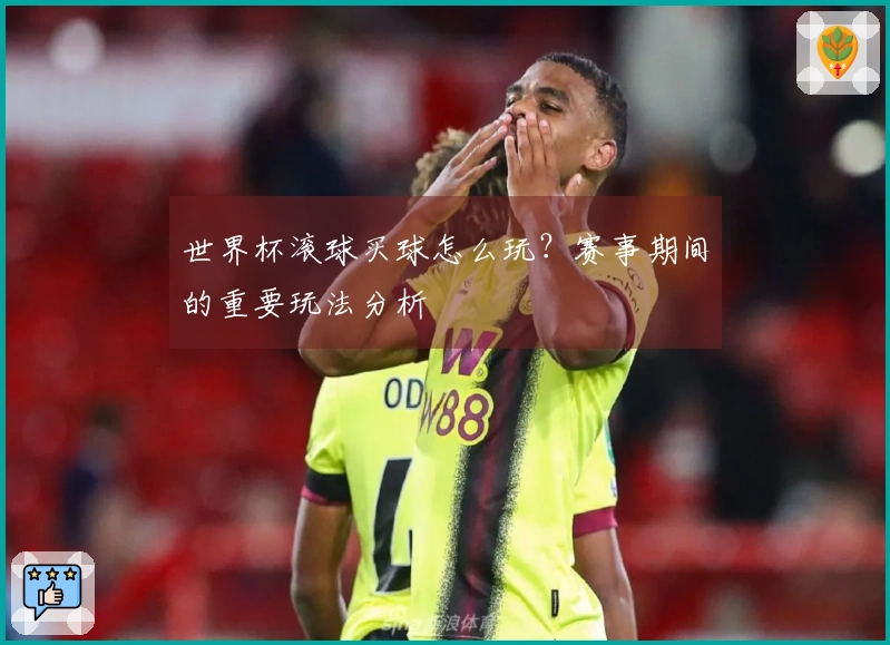 世界杯滚球买球怎么玩？赛事期间的重要玩法分析