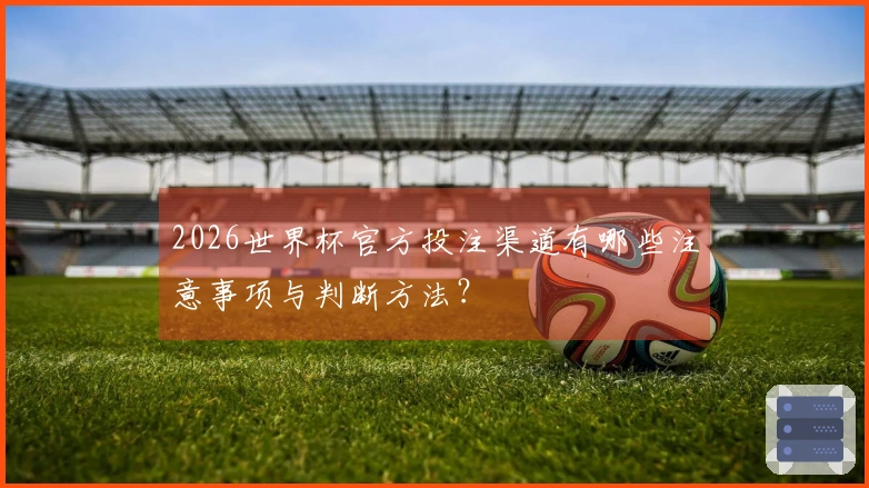 2026世界杯官方投注渠道有哪些注意事项与判断方法？