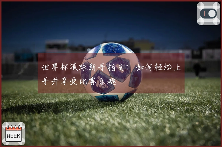 世界杯滚球新手指南：如何轻松上手并享受比赛乐趣